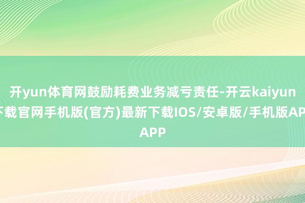 开yun体育网鼓励耗费业务减亏责任-开云kaiyun下载官网手机版(官方)最新下载IOS/安卓版/手机版APP