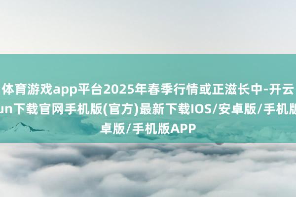 体育游戏app平台2025年春季行情或正滋长中-开云kaiyun下载官网手机版(官方)最新下载IOS/安卓版/手机版APP