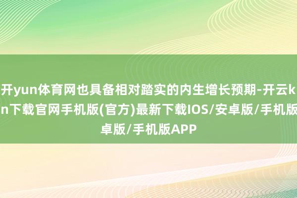 开yun体育网也具备相对踏实的内生增长预期-开云kaiyun下载官网手机版(官方)最新下载IOS/安卓版/手机版APP