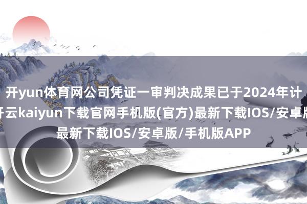 开yun体育网公司凭证一审判决成果已于2024年计提瞻望欠债-开云kaiyun下载官网手机版(官方)最新下载IOS/安卓版/手机版APP