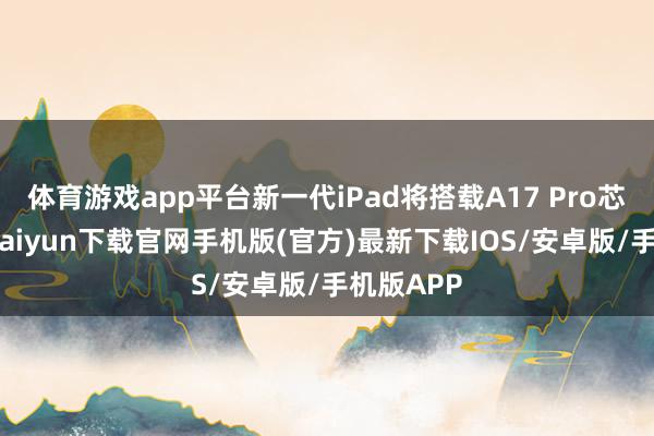 体育游戏app平台新一代iPad将搭载A17 Pro芯片-开云kaiyun下载官网手机版(官方)最新下载IOS/安卓版/手机版APP