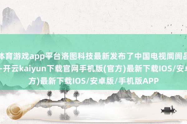 体育游戏app平台洛图科技最新发布了中国电视阛阓品牌出货月度快报-开云kaiyun下载官网手机版(官方)最新下载IOS/安卓版/手机版APP