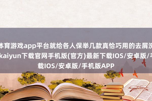 体育游戏app平台就给各人保举几款真恰巧用的去屑洗发水-开云kaiyun下载官网手机版(官方)最新下载IOS/安卓版/手机版APP