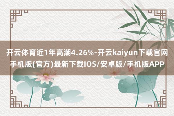 开云体育近1年高潮4.26%-开云kaiyun下载官网手机版(官方)最新下载IOS/安卓版/手机版APP