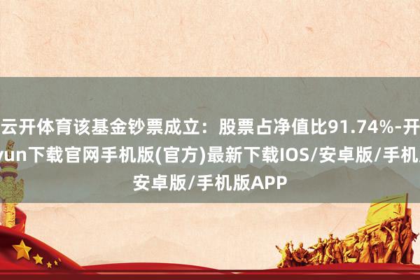 云开体育该基金钞票成立：股票占净值比91.74%-开云kaiyun下载官网手机版(官方)最新下载IOS/安卓版/手机版APP