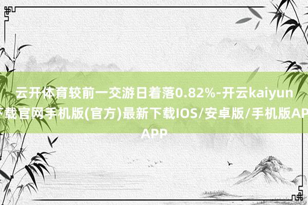 云开体育较前一交游日着落0.82%-开云kaiyun下载官网手机版(官方)最新下载IOS/安卓版/手机版APP