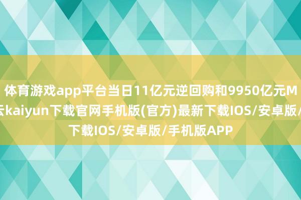 体育游戏app平台当日11亿元逆回购和9950亿元MLF到期-开云kaiyun下载官网手机版(官方)最新下载IOS/安卓版/手机版APP