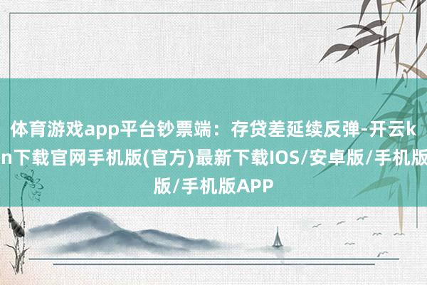 体育游戏app平台　　钞票端：存贷差延续反弹-开云kaiyun下载官网手机版(官方)最新下载IOS/安卓版/手机版APP