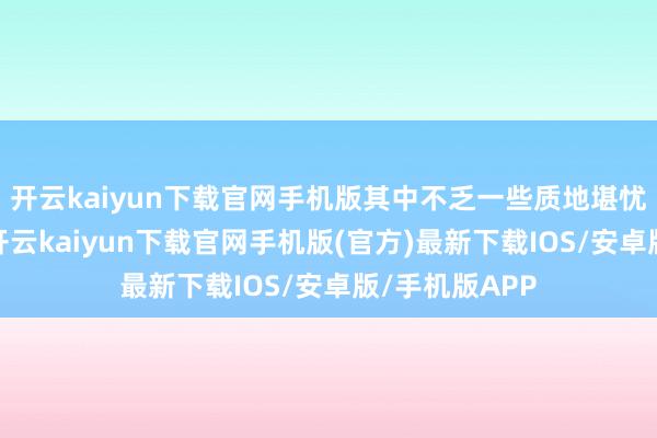 开云kaiyun下载官网手机版其中不乏一些质地堪忧的小众品牌-开云kaiyun下载官网手机版(官方)最新下载IOS/安卓版/手机版APP