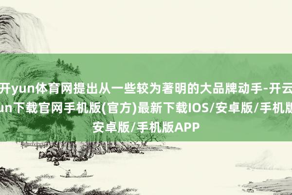 开yun体育网提出从一些较为著明的大品牌动手-开云kaiyun下载官网手机版(官方)最新下载IOS/安卓版/手机版APP