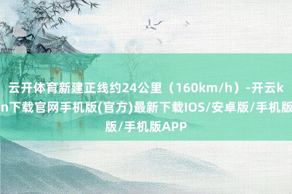 云开体育新建正线约24公里（160km/h）-开云kaiyun下载官网手机版(官方)最新下载IOS/安卓版/手机版APP