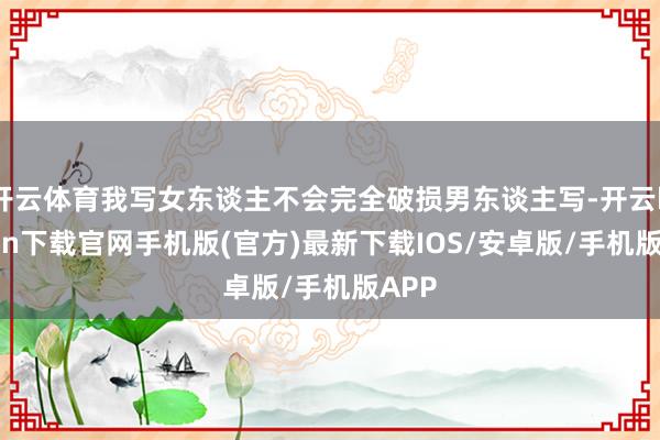 开云体育我写女东谈主不会完全破损男东谈主写-开云kaiyun下载官网手机版(官方)最新下载IOS/安卓版/手机版APP