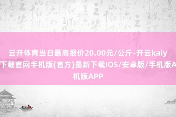 云开体育当日最高报价20.00元/公斤-开云kaiyun下载官网手机版(官方)最新下载IOS/安卓版/手机版APP