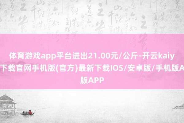 体育游戏app平台进出21.00元/公斤-开云kaiyun下载官网手机版(官方)最新下载IOS/安卓版/手机版APP