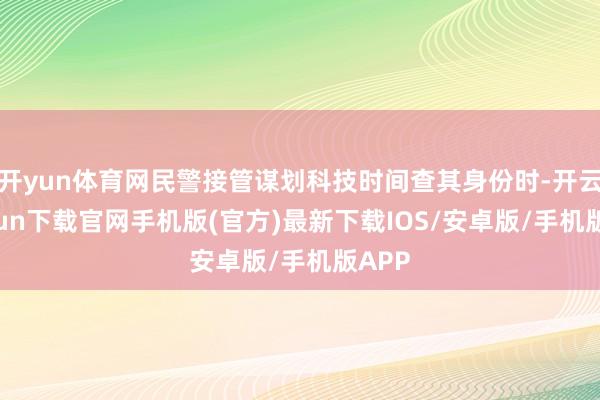 开yun体育网民警接管谋划科技时间查其身份时-开云kaiyun下载官网手机版(官方)最新下载IOS/安卓版/手机版APP