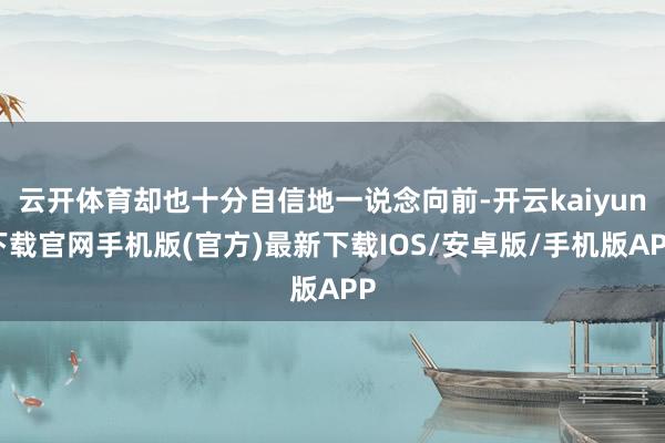 云开体育却也十分自信地一说念向前-开云kaiyun下载官网手机版(官方)最新下载IOS/安卓版/手机版APP