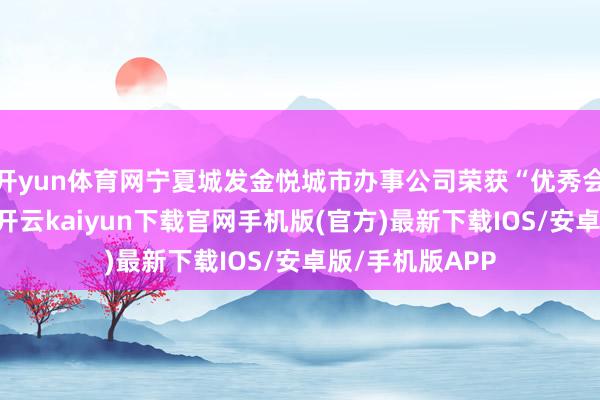 开yun体育网宁夏城发金悦城市办事公司荣获“优秀会员单元”名称-开云kaiyun下载官网手机版(官方)最新下载IOS/安卓版/手机版APP