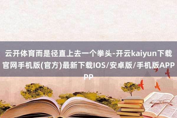 云开体育而是径直上去一个拳头-开云kaiyun下载官网手机版(官方)最新下载IOS/安卓版/手机版APP