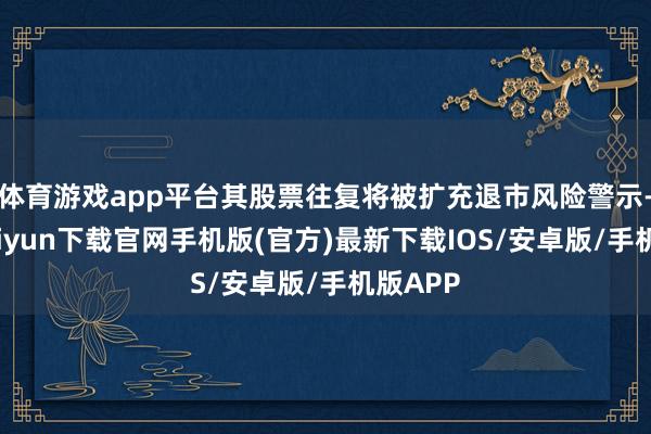 体育游戏app平台其股票往复将被扩充退市风险警示-开云kaiyun下载官网手机版(官方)最新下载IOS/安卓版/手机版APP