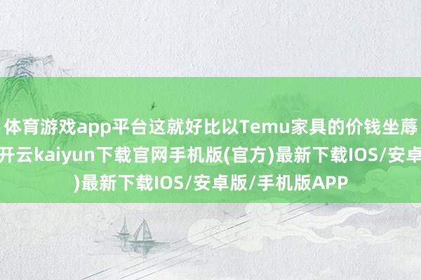 体育游戏app平台这就好比以Temu家具的价钱坐蓐路易威登手袋-开云kaiyun下载官网手机版(官方)最新下载IOS/安卓版/手机版APP