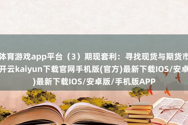 体育游戏app平台（3）期现套利：寻找现货与期货市集的价钱错位-开云kaiyun下载官网手机版(官方)最新下载IOS/安卓版/手机版APP