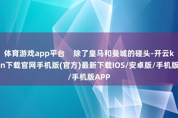 体育游戏app平台    除了皇马和曼城的碰头-开云kaiyun下载官网手机版(官方)最新下载IOS/安卓版/手机版APP