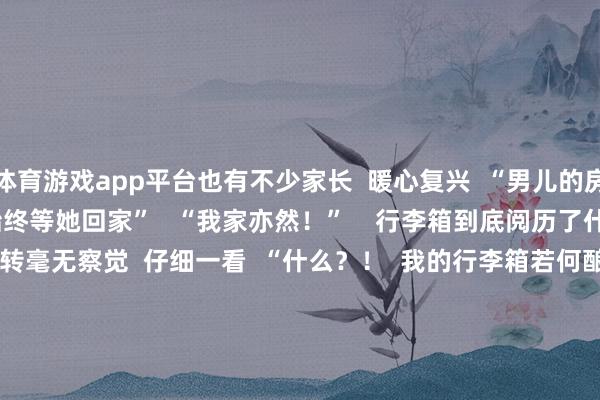 体育游戏app平台也有不少家长  暖心复兴  “男儿的房间一直保握一尘不染   始终等她回家”   “我家亦然！”    行李箱到底阅历了什么？   大学生休假到家  刚运转毫无察觉  仔细一看  “什么？！  我的行李箱若何酿成这样啦！  它到底阅历了什么……”  “路径一忽儿没用”型   ↓↓↓        “轮子害羞逃逸”型   ↓↓↓    “提出瘦身”型   ↓↓↓    网友：  “