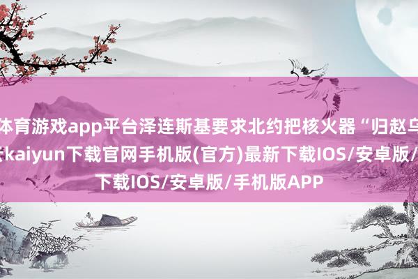 体育游戏app平台泽连斯基要求北约把核火器“归赵乌克兰”-开云kaiyun下载官网手机版(官方)最新下载IOS/安卓版/手机版APP