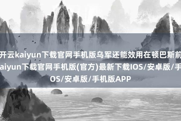 开云kaiyun下载官网手机版乌军还能效用在顿巴斯前列-开云kaiyun下载官网手机版(官方)最新下载IOS/安卓版/手机版APP