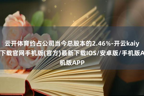 云开体育约占公司当今总股本的2.46%-开云kaiyun下载官网手机版(官方)最新下载IOS/安卓版/手机版APP