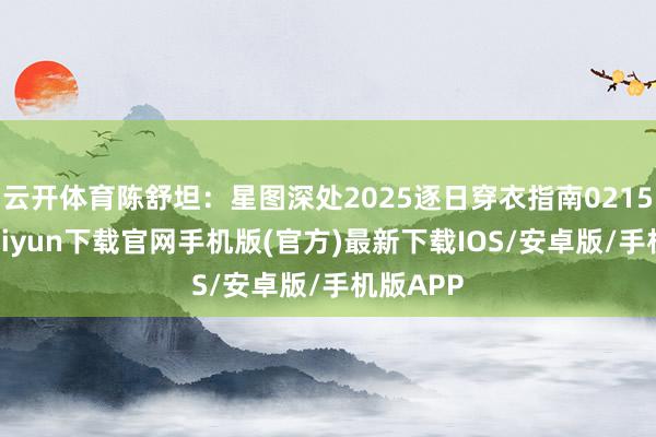 云开体育陈舒坦：星图深处2025逐日穿衣指南0215-开云kaiyun下载官网手机版(官方)最新下载IOS/安卓版/手机版APP