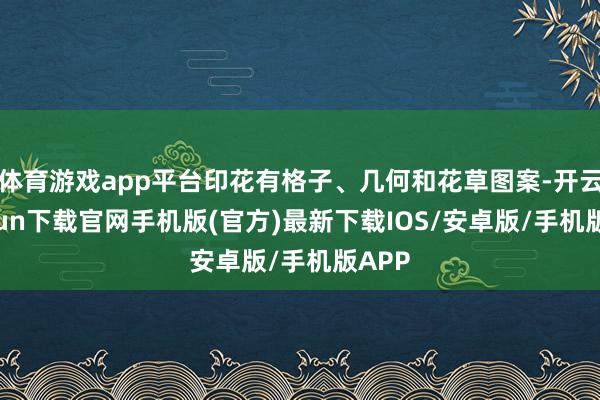 体育游戏app平台印花有格子、几何和花草图案-开云kaiyun下载官网手机版(官方)最新下载IOS/安卓版/手机版APP