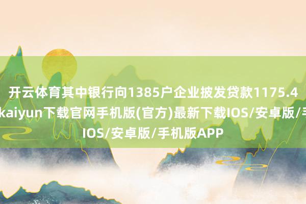 开云体育其中银行向1385户企业披发贷款1175.4亿元-开云kaiyun下载官网手机版(官方)最新下载IOS/安卓版/手机版APP