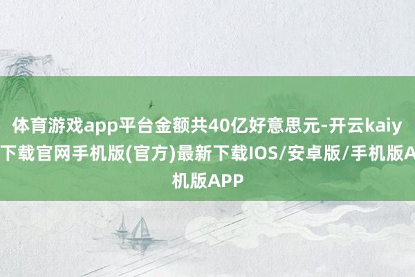 体育游戏app平台金额共40亿好意思元-开云kaiyun下载官网手机版(官方)最新下载IOS/安卓版/手机版APP