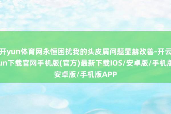 开yun体育网永恒困扰我的头皮屑问题显赫改善-开云kaiyun下载官网手机版(官方)最新下载IOS/安卓版/手机版APP