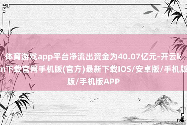 体育游戏app平台净流出资金为40.07亿元-开云kaiyun下载官网手机版(官方)最新下载IOS/安卓版/手机版APP