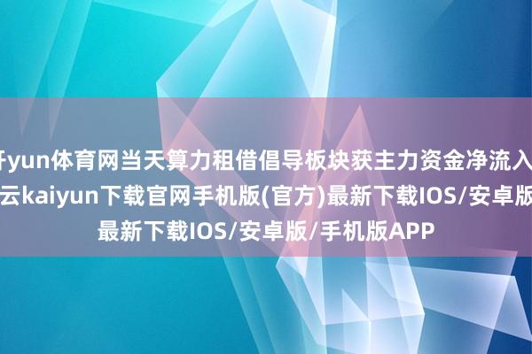 开yun体育网当天算力租借倡导板块获主力资金净流入82.79亿元-开云kaiyun下载官网手机版(官方)最新下载IOS/安卓版/手机版APP