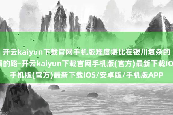 开云kaiyun下载官网手机版难度堪比在银川复杂的交通中找到一条最顺畅的路-开云kaiyun下载官网手机版(官方)最新下载IOS/安卓版/手机版APP