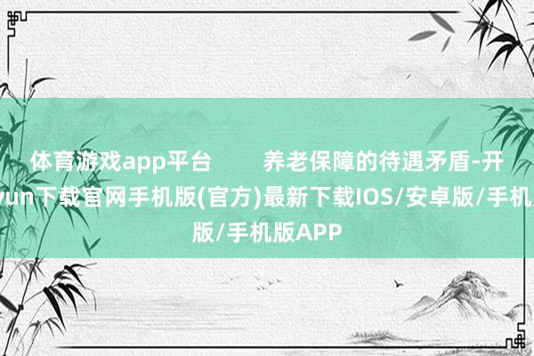 体育游戏app平台        养老保障的待遇矛盾-开云kaiyun下载官网手机版(官方)最新下载IOS/安卓版/手机版APP