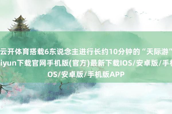 云开体育搭载6东说念主进行长约10分钟的“天际游”-开云kaiyun下载官网手机版(官方)最新下载IOS/安卓版/手机版APP