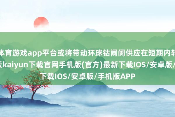 体育游戏app平台或将带动环球钴阛阓供应在短期内转为阑珊-开云kaiyun下载官网手机版(官方)最新下载IOS/安卓版/手机版APP