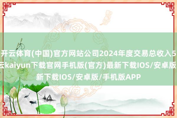 开云体育(中国)官方网站公司2024年度交易总收入5.24亿元-开云kaiyun下载官网手机版(官方)最新下载IOS/安卓版/手机版APP