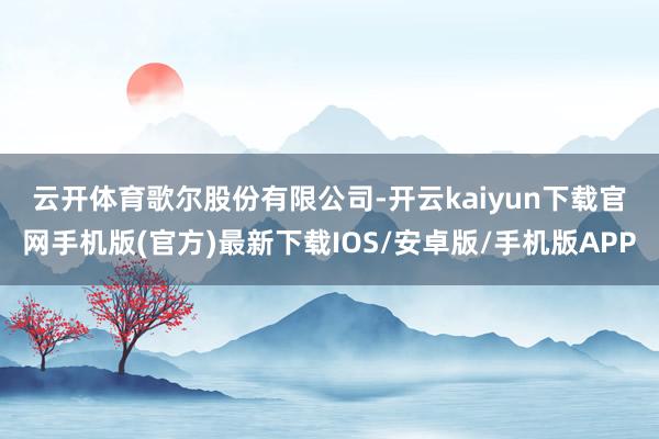 云开体育　　歌尔股份有限公司-开云kaiyun下载官网手机版(官方)最新下载IOS/安卓版/手机版APP