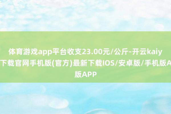 体育游戏app平台收支23.00元/公斤-开云kaiyun下载官网手机版(官方)最新下载IOS/安卓版/手机版APP