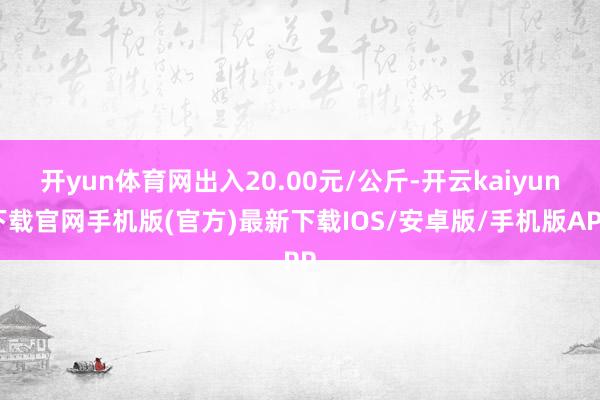 开yun体育网出入20.00元/公斤-开云kaiyun下载官网手机版(官方)最新下载IOS/安卓版/手机版APP