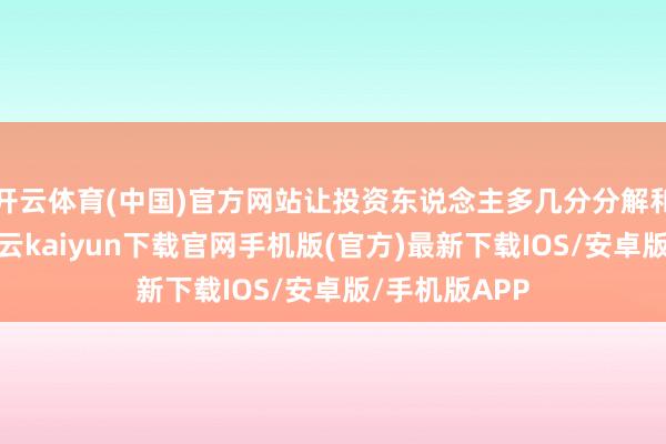 开云体育(中国)官方网站让投资东说念主多几分分解和信心提振-开云kaiyun下载官网手机版(官方)最新下载IOS/安卓版/手机版APP