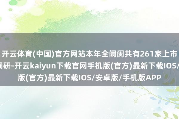 开云体育(中国)官方网站本年全阛阓共有261家上市公司赢得了机构的调研-开云kaiyun下载官网手机版(官方)最新下载IOS/安卓版/手机版APP